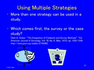 37
Using Multiple Strategies
• More than one strategy can be used in a
study.
• Which comes first, the survey or the case
...