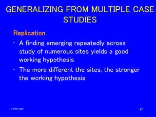 47
GENERALIZING FROM MULTIPLE CASE
STUDIES
Replication
• A finding emerging repeatedly across
study of numerous sites yiel...