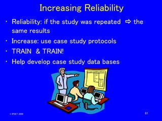 61
Increasing Reliability
• Reliability: if the study was repeated  the
same results
• Increase: use case study protocols...