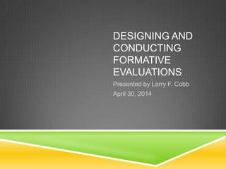 DESIGNING AND
CONDUCTING
FORMATIVE
EVALUATIONS
Presented by Larry F. Cobb
April 30, 2014
 