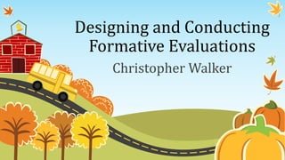 Designing and Conducting
Formative Evaluations
Christopher Walker
 