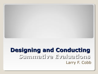 Designing and ConductingDesigning and Conducting
Summative EvaluationsSummative Evaluations
Larry F. Cobb
 