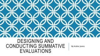 DESIGNING AND
CONDUCTING SUMMATIVE
EVALUATIONS
By Kobie Jones
 