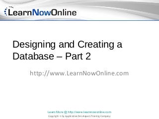 Designing and Creating a
Database – Part 2
   http://www.LearnNowOnline.com




        Learn More @ http://www.learnnowonline.com
        Copyright © by Application Developers Training Company
 