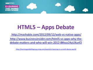 HTML5 – Apps Debate
 http://mashable.com/2012/09/12/web-vs-native-apps/
http://www.businessinsider.com/html5-vs-apps-why-the-
debate-matters-and-who-will-win-2012-8#ixzz24yUXunf2

    http://learningandskillsgroup.ning.com/events/e-learning-in-a-multi-device-world
 