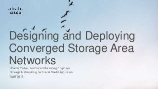 Designing and Deploying
Converged Storage Area
NetworksBhavin Yadav, Technical Marketing Engineer
Storage Networking Technical Marketing Team
April 2015
 