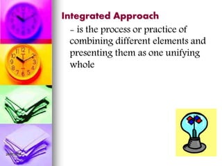Integrated Approach
- is the process or practice of
combining different elements and
presenting them as one unifying
whole
26/07/2014
 