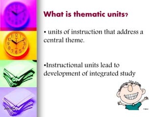 26/07/2014
What is thematic units?
• units of instruction that address a
central theme.
•Instructional units lead to
development of integrated study
 