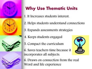 26/07/2014
Why Use Thematic Units
2. Helps students understand connections
3. Expands assessments strategies
4. Keeps students engaged
1. It Increases students interest.
5. Compact the curriculum
6. Saves teachers time because it
incorporates all subjects.
6. Draws on connection from the real
Word and life experience
 