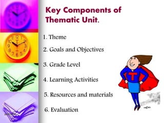 26/07/2014
Key Components of
Thematic Unit.
2. Goals and Objectives
3. Grade Level
4. Learning Activities
1. Theme
5. Resources and materials
6. Evaluation
 