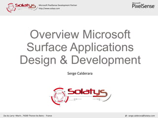 Microsoft PixelSense Development Partner
http://www.solays.com
Zac du Larry –Marin , 74200 Thonon les Bains - France @ : serge.calderara@Solatys.com
Overview Microsoft
Surface Applications
Design & Development
Serge Calderara
 