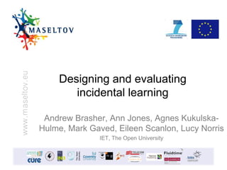 www.maseltov.eu
Designing and evaluating
incidental learning
Andrew Brasher, Ann Jones, Agnes Kukulska-
Hulme, Mark Gaved, Eileen Scanlon, Lucy Norris
IET, The Open University
 