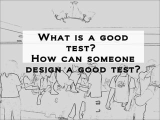 What is a good
test?
How can someone
design a good test?
 