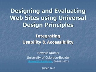 Designing and Evaluating
Web Sites using Universal
Design Principles
Integrating
Usability & Accessibility
Howard Kramer
University of Colorado-Boulder
hkramer@colorado.edu, 303-492-8672
AHEAD 2013
 