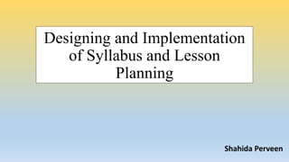 Designing and Implementation
of Syllabus and Lesson
Planning
Shahida Perveen
 