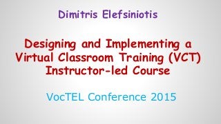 Dimitris Elefsiniotis
Designing and Implementing a
Virtual Classroom Training (VCT)
Instructor-led Course
VocTEL Conference 2015
 