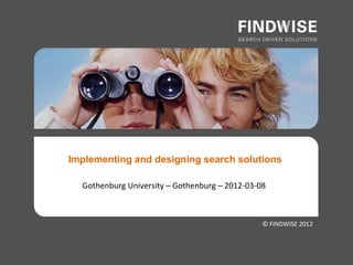 Implementing and designing search solutions

  Gothenburg University – Gothenburg – 2012-03-08



                                                © FINDWISE 2012
 