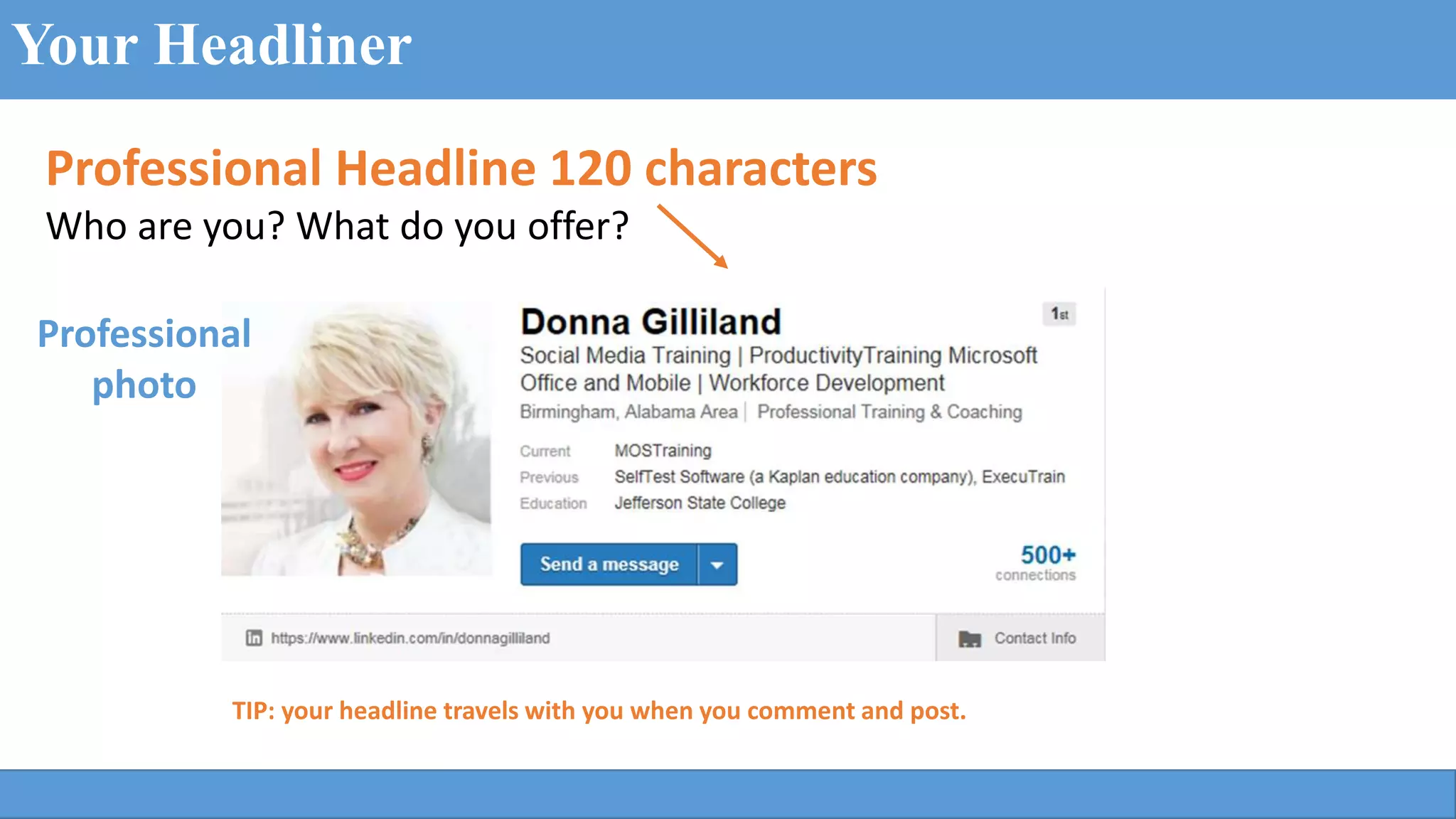 Professional Headline 120 characters
Who are you? What do you offer?
Your Headliner
TIP: your headline travels with you when you comment and post.
Professional
photo
 