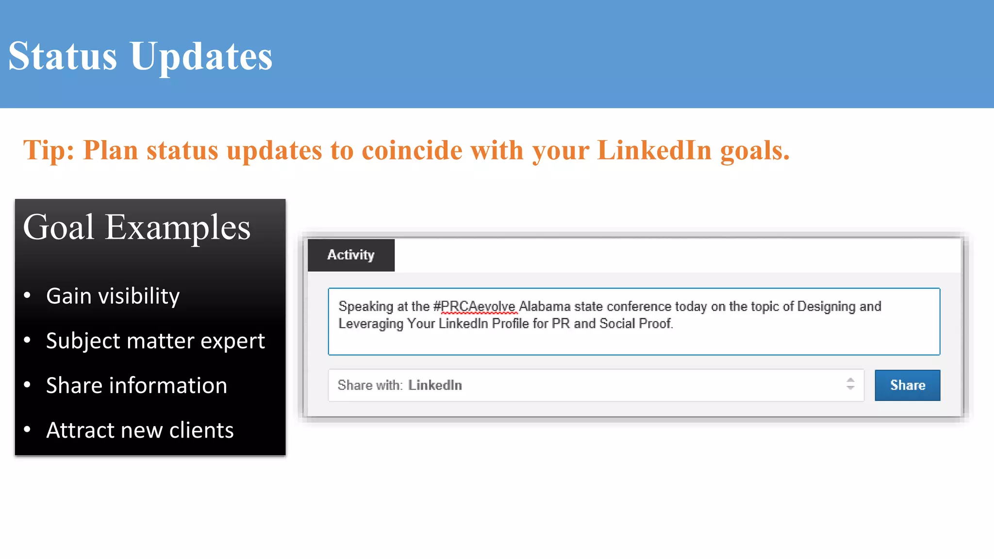 Status Updates
Tip: Plan status updates to coincide with your LinkedIn goals.
Goal Examples
• Gain visibility
• Subject matter expert
• Share information
• Attract new clients
 