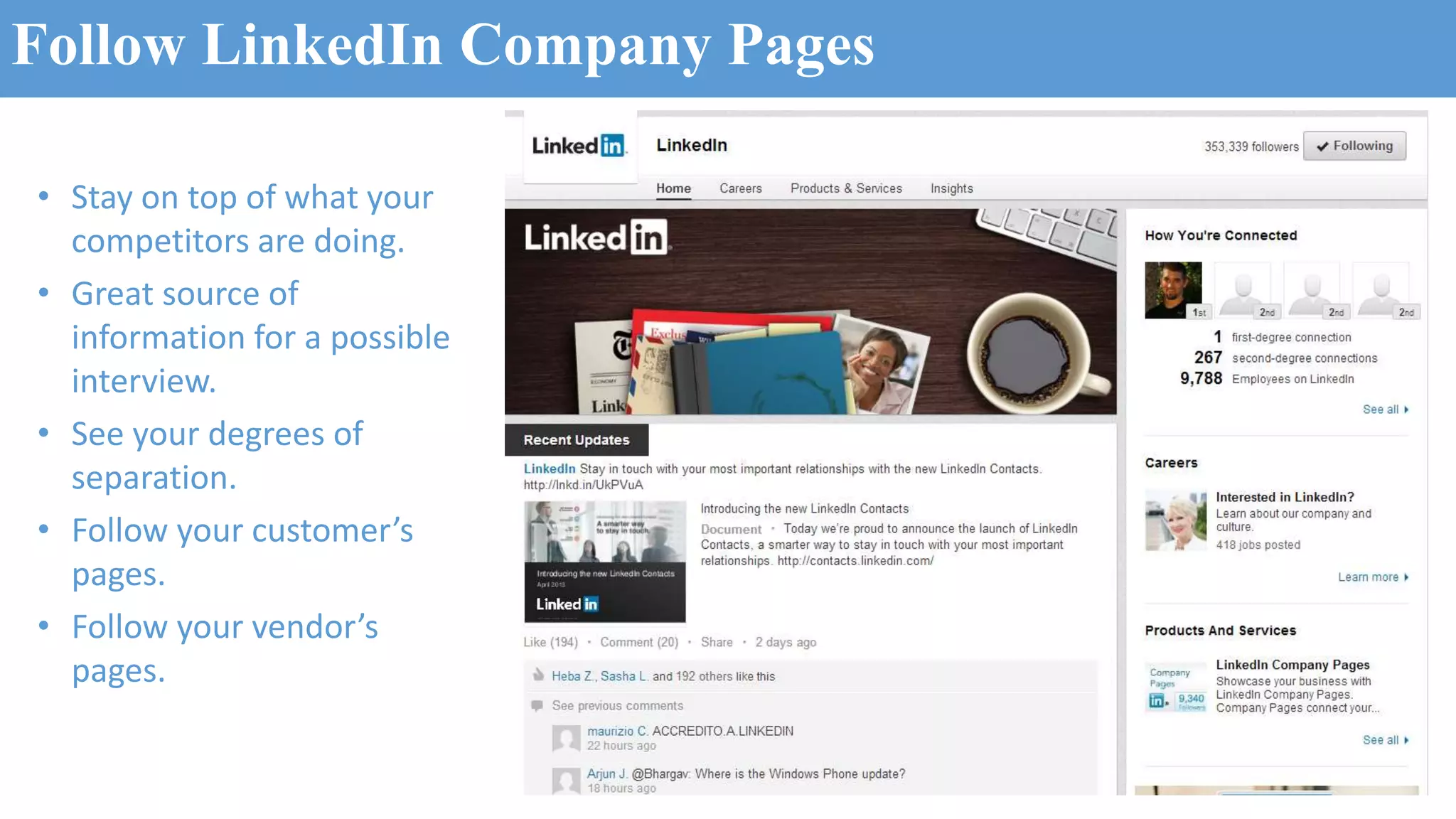 Follow LinkedIn Company Pages
• Stay on top of what your
competitors are doing.
• Great source of
information for a possible
interview.
• See your degrees of
separation.
• Follow your customer’s
pages.
• Follow your vendor’s
pages.
 
