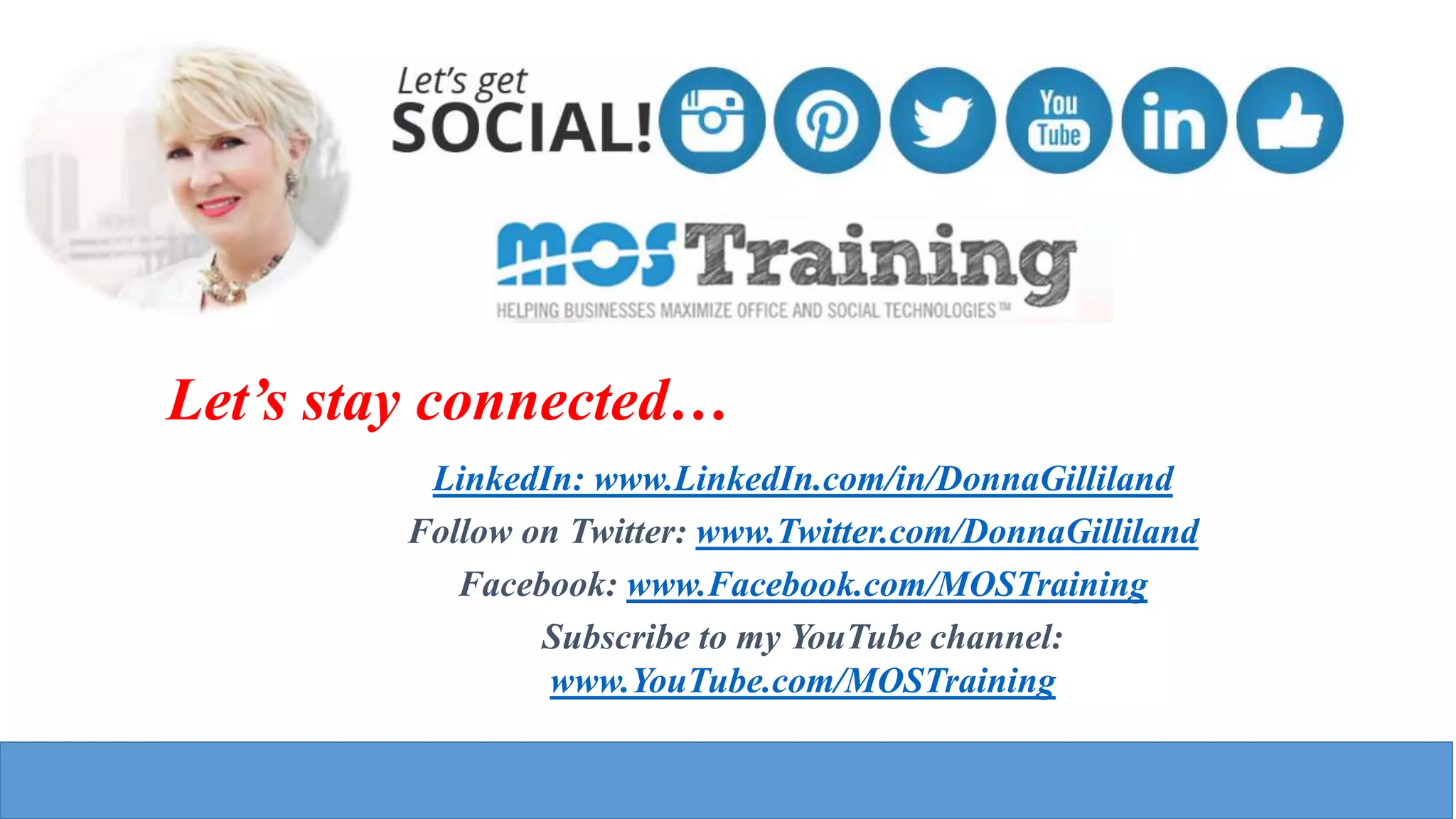 Let’s stay connected…
LinkedIn: www.LinkedIn.com/in/DonnaGilliland
Follow on Twitter: www.Twitter.com/DonnaGilliland
Facebook: www.Facebook.com/MOSTraining
Subscribe to my YouTube channel:
www.YouTube.com/MOSTraining
 
