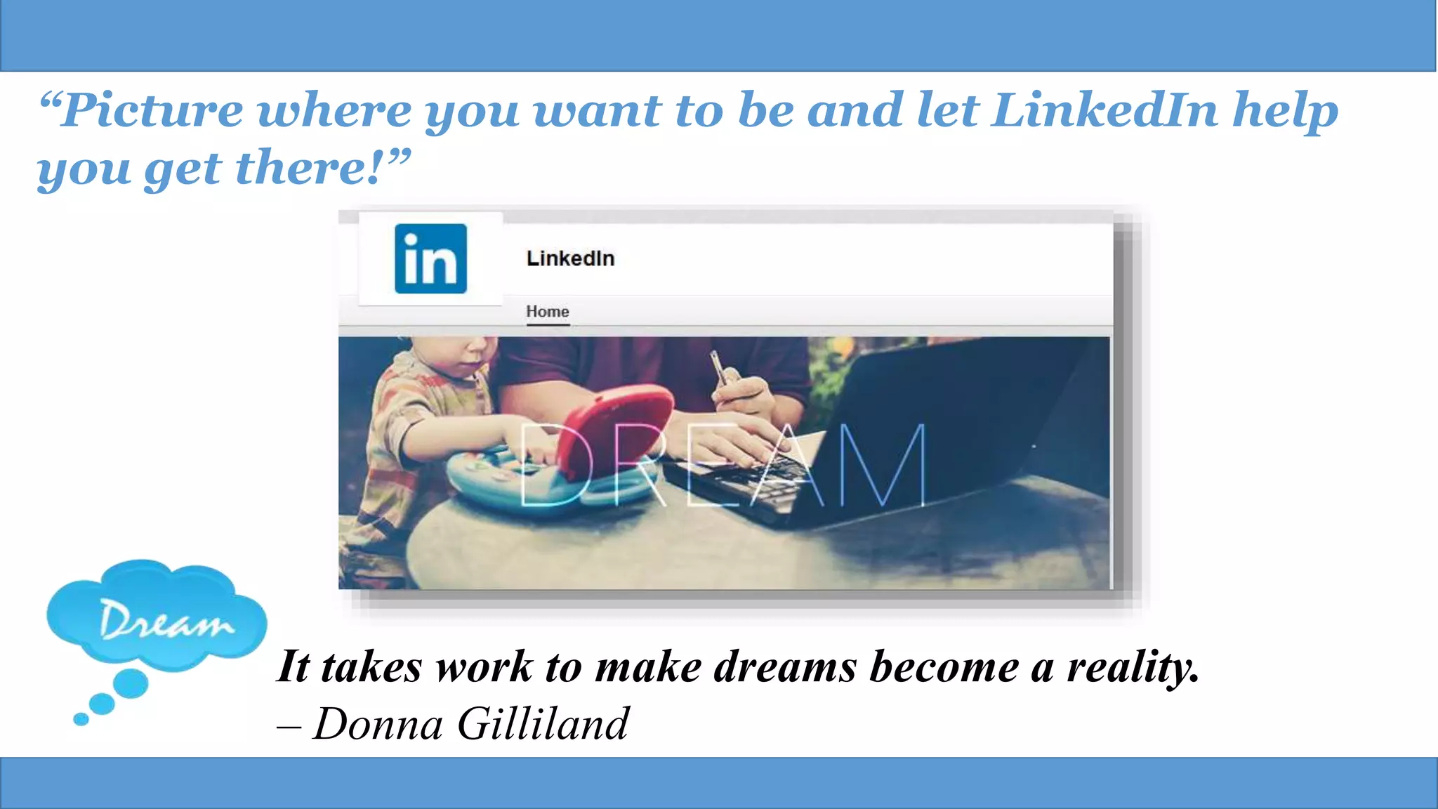 “Picture where you want to be and let LinkedIn help
you get there!”
It takes work to make dreams become a reality.
– Donna Gilliland
 