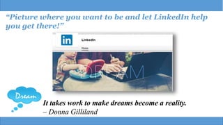 “Picture where you want to be and let LinkedIn help
you get there!”
It takes work to make dreams become a reality.
– Donna Gilliland
 