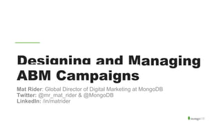 Designing and Managing
ABM Campaigns
Mat Rider: Global Director of Digital Marketing at MongoDB
Twitter: @mr_mat_rider & @MongoDB
LinkedIn: /in/matrider
 