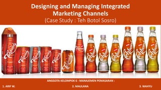 Designing and Managing Integrated
Marketing Channels
(Case Study : Teh Botol Sosro)
1. ARIF W. 2. MAULANA 3. WAHYU
ANGGOTA KELOMPOK 6 - MANAJEMEN PEMASARAN :
 