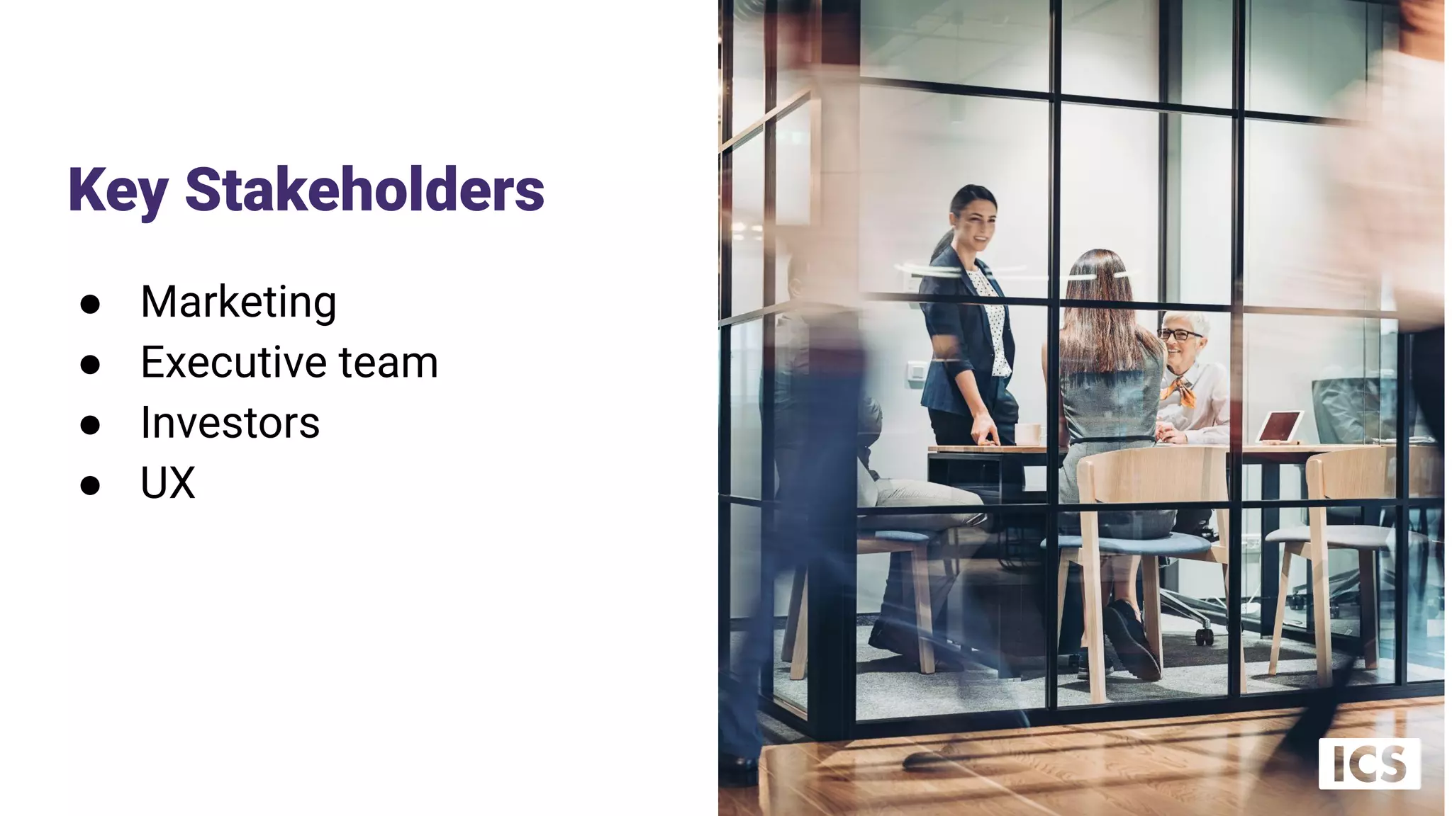 Key Stakeholders
● Marketing
● Executive team
● Investors
● UX
 