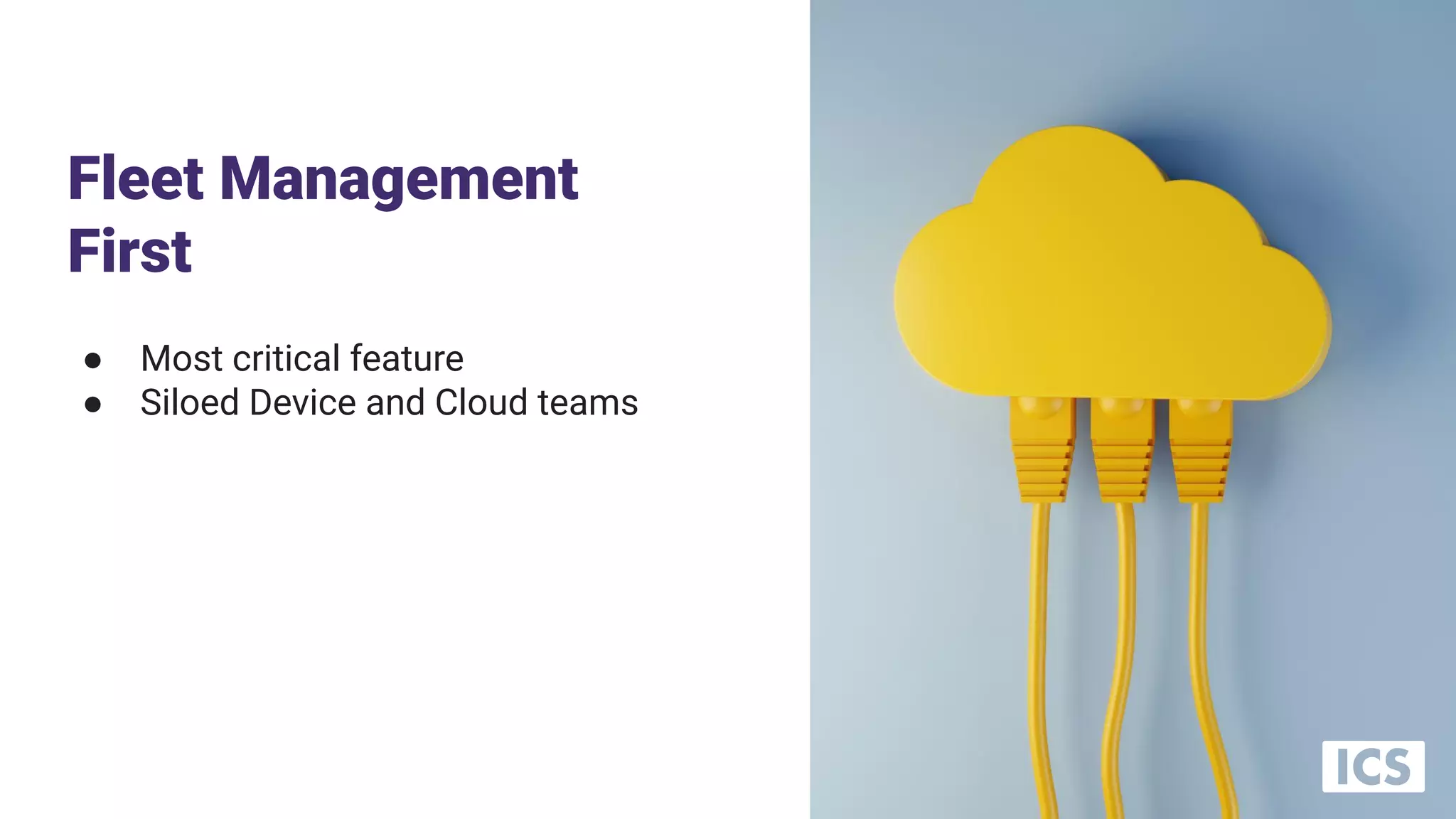 Fleet Management
First
● Most critical feature
● Siloed Device and Cloud teams
 