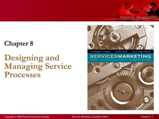 Copyright © 2008 Pearson Education Canada Services Marketing, Canadian Edition Chapter 8- 1
Chapter 8
Designing and
Managing Service
Processes
 