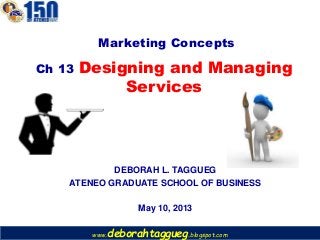 www.deborahtaggueg.blogspot.com
DEBORAH L. TAGGUEG
ATENEO GRADUATE SCHOOL OF BUSINESS
May 10, 2013
Ch 13 Designing and Managing
Services
Marketing Concepts
 