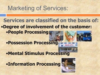 Services are classified on the basis of:
•Degree of involvement of the customer:
•People Processing
•Possession Processing
•Mental Stimulus Processing
•Information Processing
Marketing of Services:
 