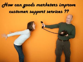 How can goods marketers improve
customer support services ??
 
