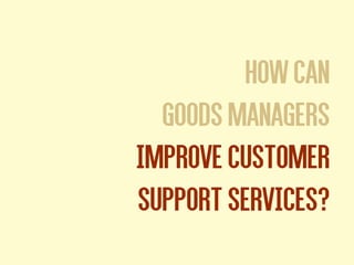 Howcan
GoodsmanagersGoodsmanagers
ImproveCustomer
supportservices?
 