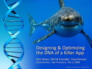 Designing & Optimizing
the DNA of a Killer App
Dan Olsen, CEO & Founder, YourVersion
Startonomics ∙ San Francisco ∙ Oct 2, 2008 
                            Copyright © 2008 Olsen Solutions LLC
 