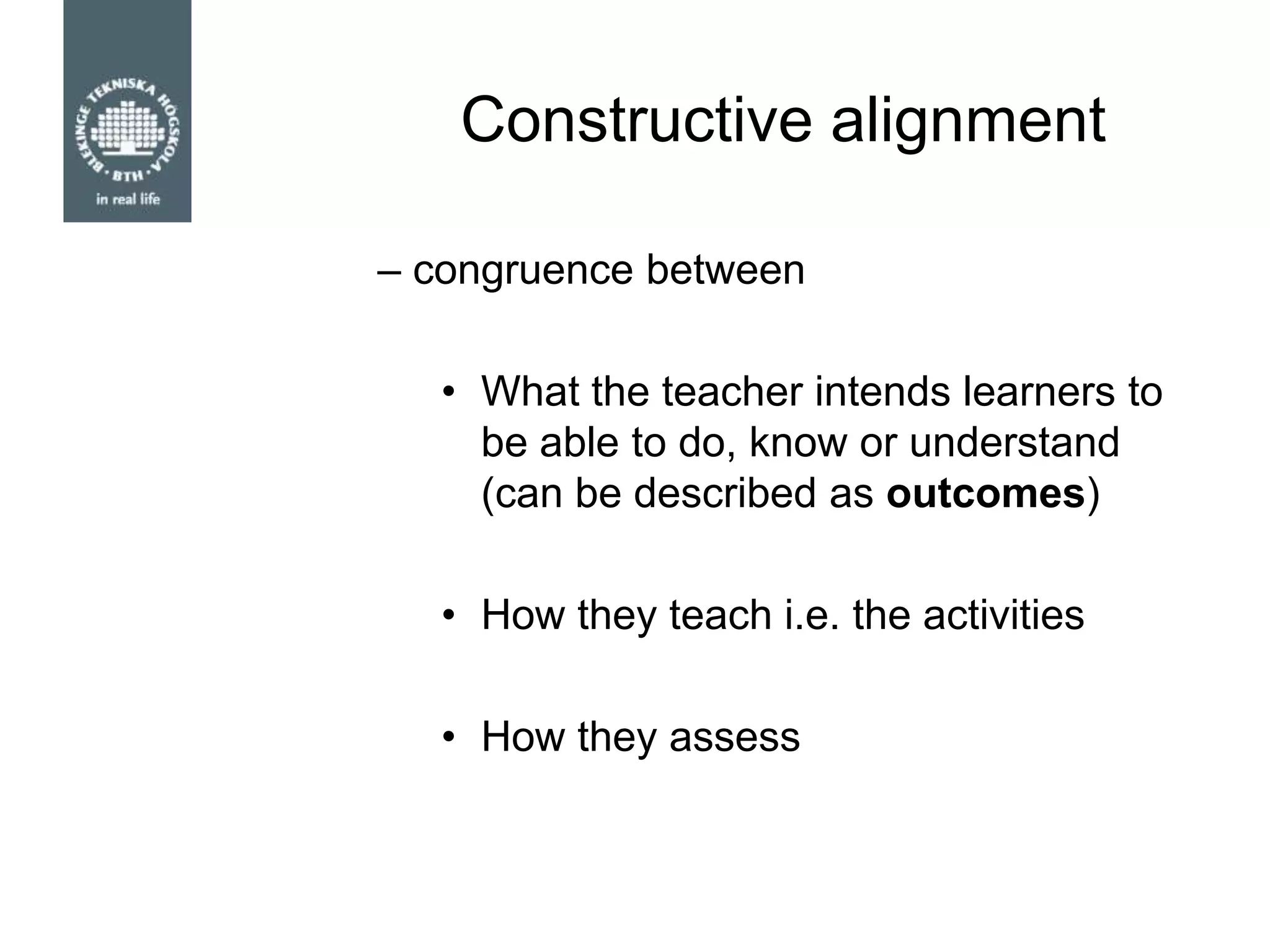 Constructive alignment
– congruence between
• What the teacher intends learners to
be able to do, know or understand
(can be described as outcomes)
• How they teach i.e. the activities
• How they assess
 