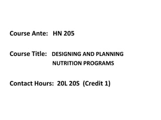 Course Ante: HN 205
Course Title: DESIGNING AND PLANNING
NUTRITION PROGRAMS
Contact Hours: 20L 20S (Credit 1)
 