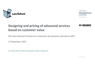 Designing	and	pricing	of	advanced	services	
based	on	customer	value
6th	International	Conference	on	Business	Servitization,	Barcelona	2017
17	November	2017
Dr	Shaun	West,	Dominik	Kujawski,	Mario	Rapaccini
 