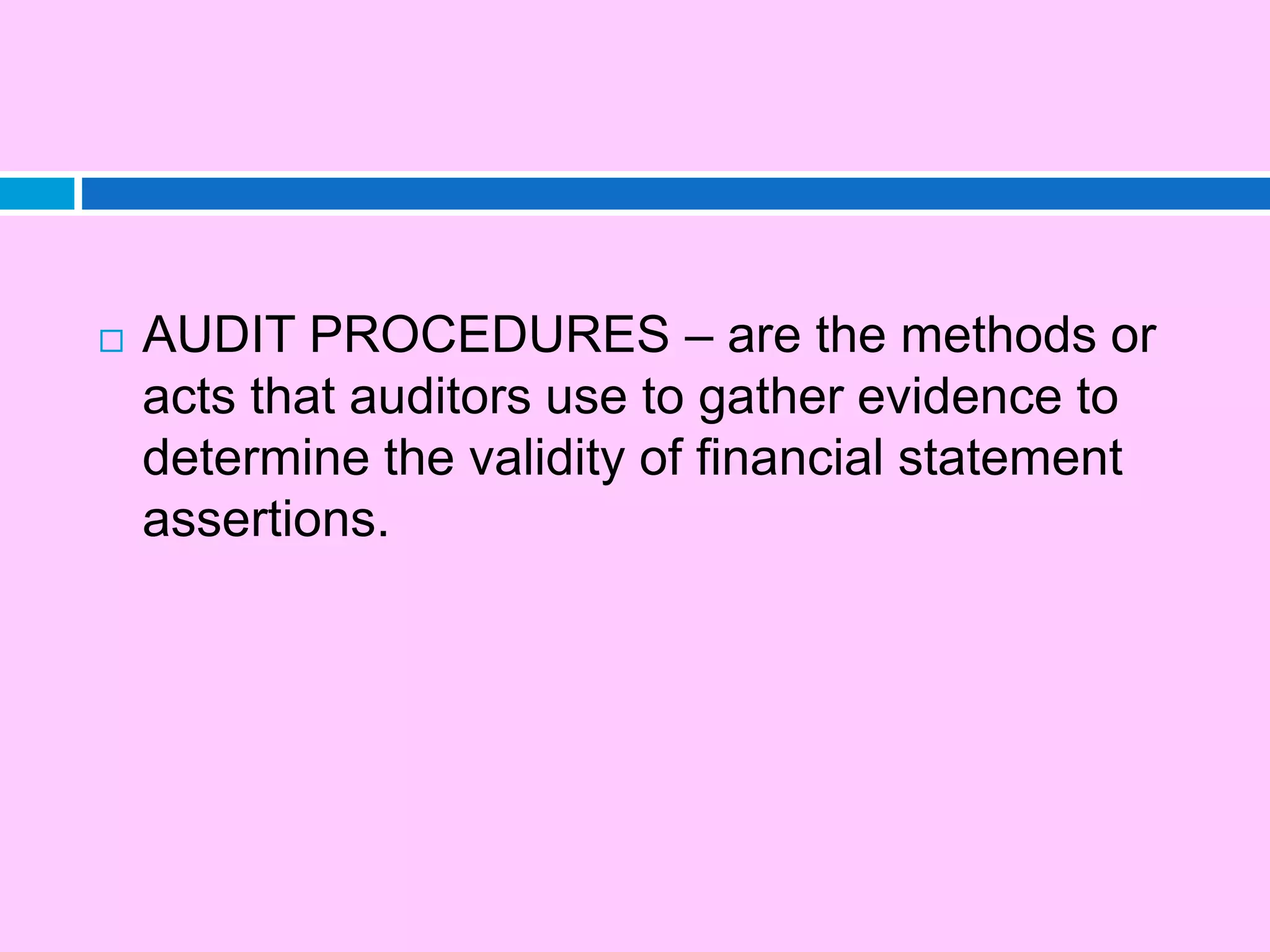  AUDIT PROCEDURES – are the methods or
acts that auditors use to gather evidence to
determine the validity of financial statement
assertions.
 