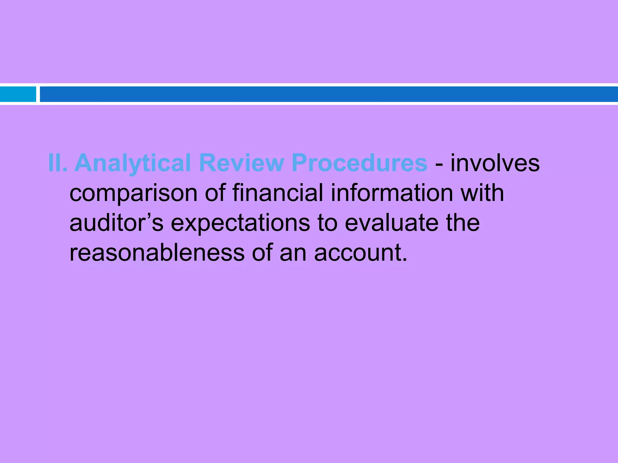 II. Analytical Review Procedures - involves
comparison of financial information with
auditor’s expectations to evaluate the
reasonableness of an account.
 