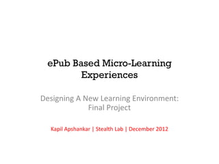 ePub Based Micro-Learning
        Experiences

Designing A New Learning Environment:
             Final Project

  Kapil Apshankar | Stealth Lab | December 2012
 