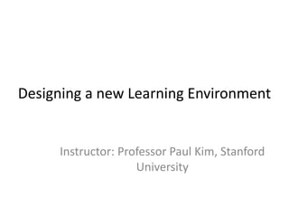 Designing a new Learning Environment


     Instructor: Professor Paul Kim, Stanford
                    University
 