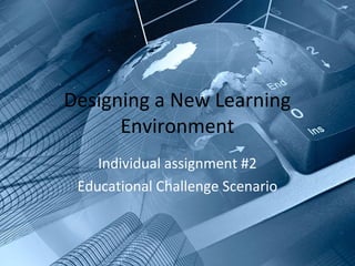 Designing a New Learning
      Environment
    Individual assignment #2
 Educational Challenge Scenario
 