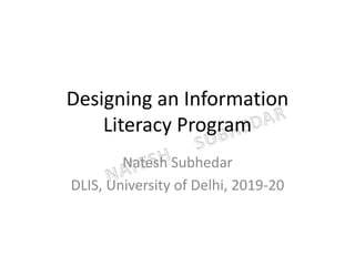 Designing an Information
Literacy Program
Natesh Subhedar
DLIS, University of Delhi, 2019-20
 
