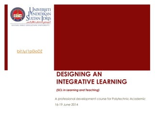 DESIGNING AN
INTEGRATIVE LEARNING
(SCL in Learning and Teaching)
A professional development course for Polytechnic Academic
16-19 June 2014
bit.ly/1p0ioDZ
 