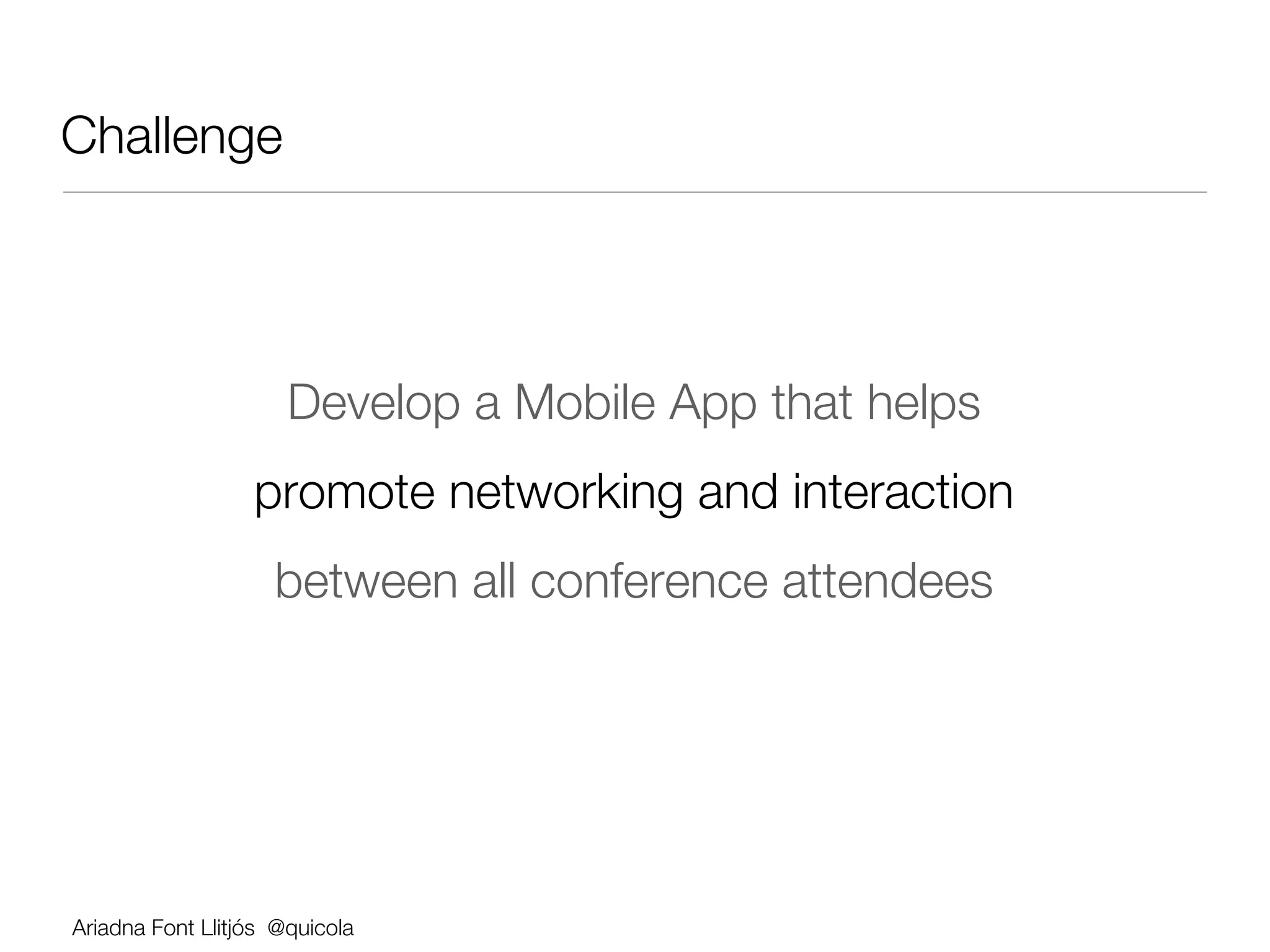 Challenge




                      Develop a Mobile App that helps 
                  promote networking and interaction 
                     between all conference attendees




Ariadna Font Llitjós @quicola
 