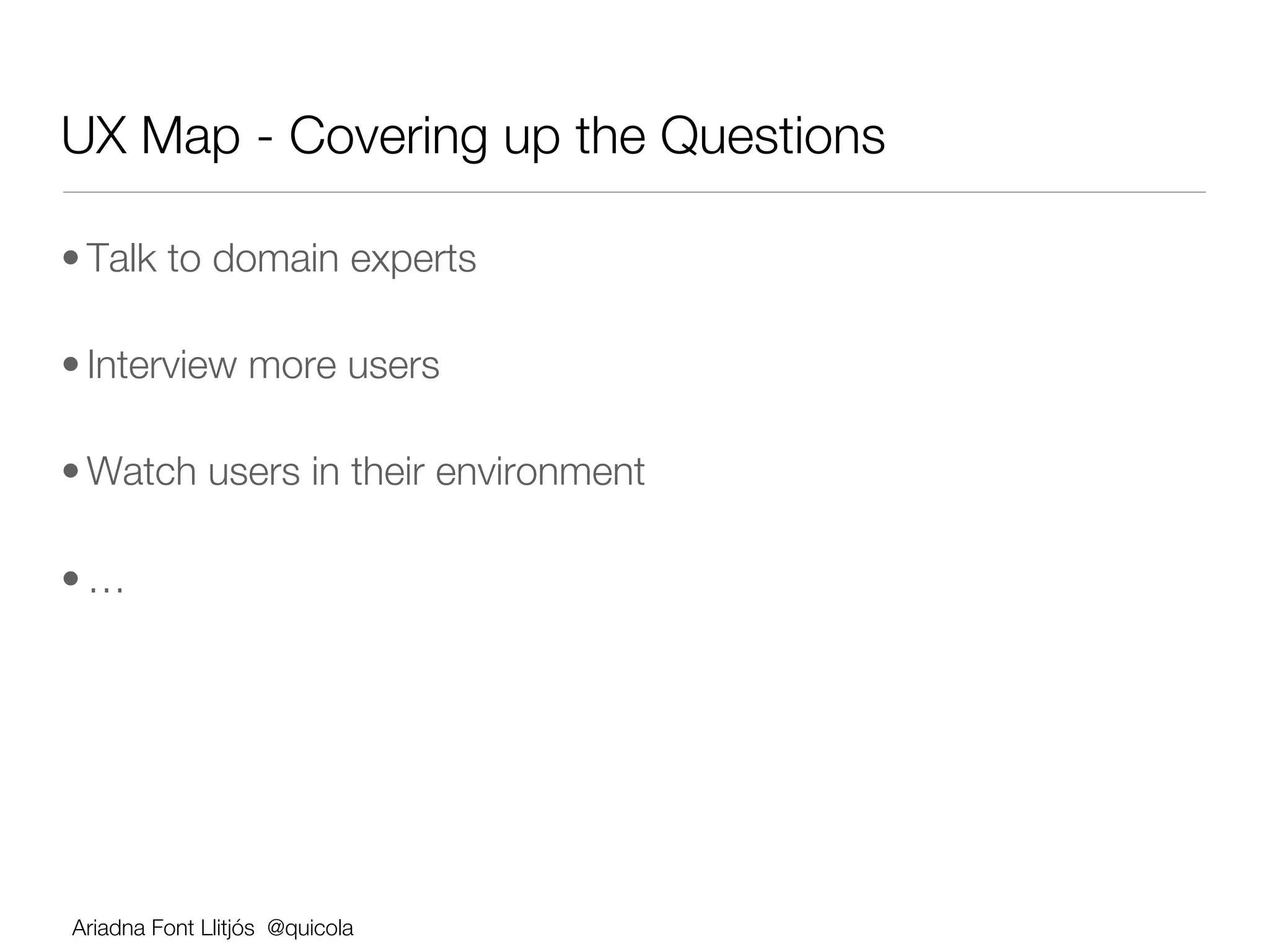 UX Map - Covering up the Questions

• Talk to domain experts

• Interview more users

• Watch users in their environment

• …




Ariadna Font Llitjós @quicola
 