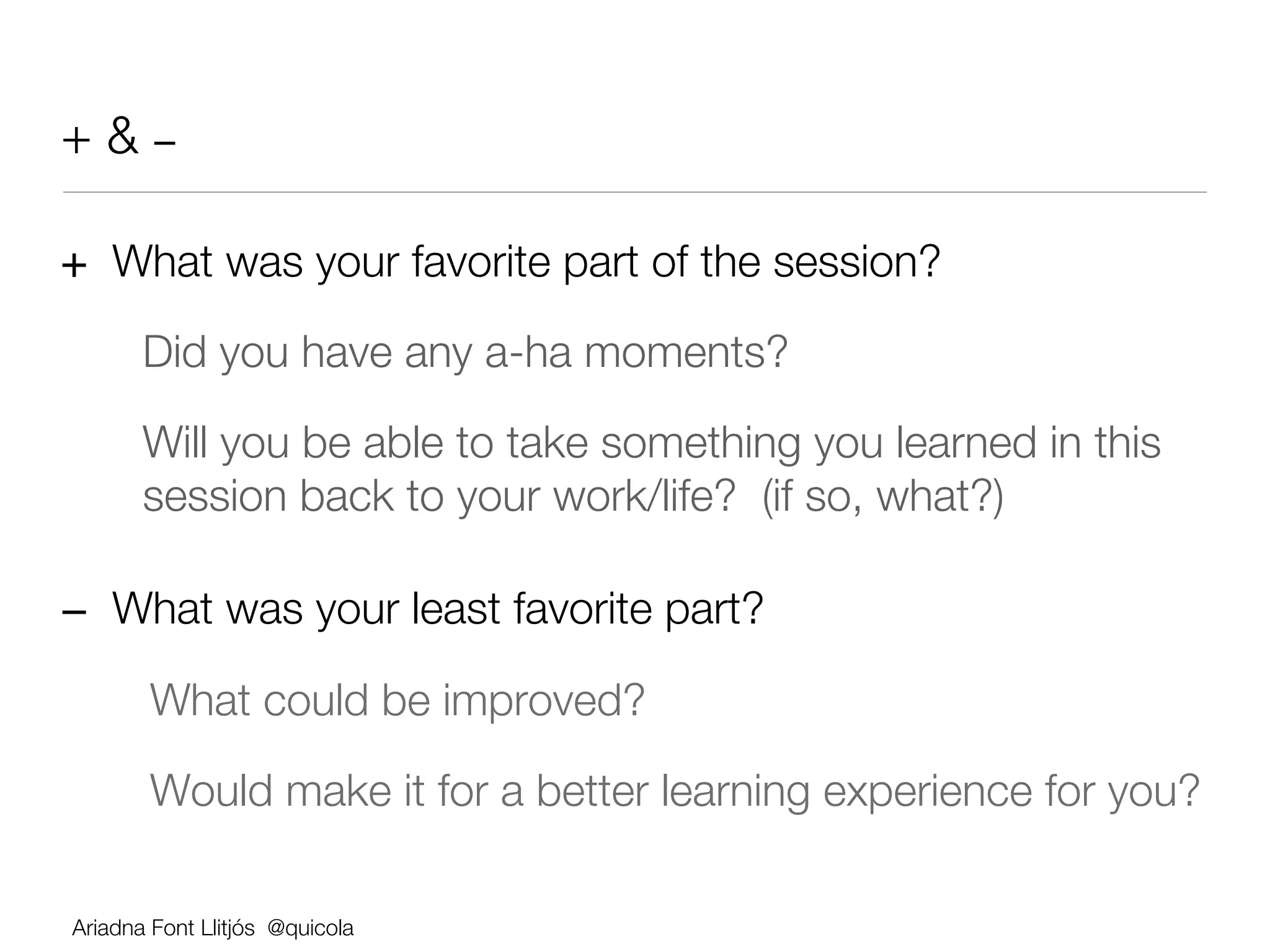 + & −

+ What was your favorite part of the session?

        Did you have any a-ha moments? 

        Will you be able to take something you learned in this
        session back to your work/life? (if so, what?)
                                                     




− What was your least favorite part?

        
What could be improved? 


       Would make it for a better learning experience for you?   




    
Ariadna Font Llitjós @quicola
 
